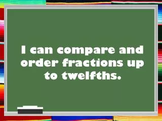 I can compare and order fractions up to twelfths.