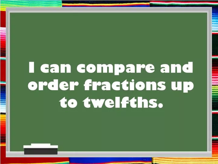 i can compare and order fractions up to twelfths