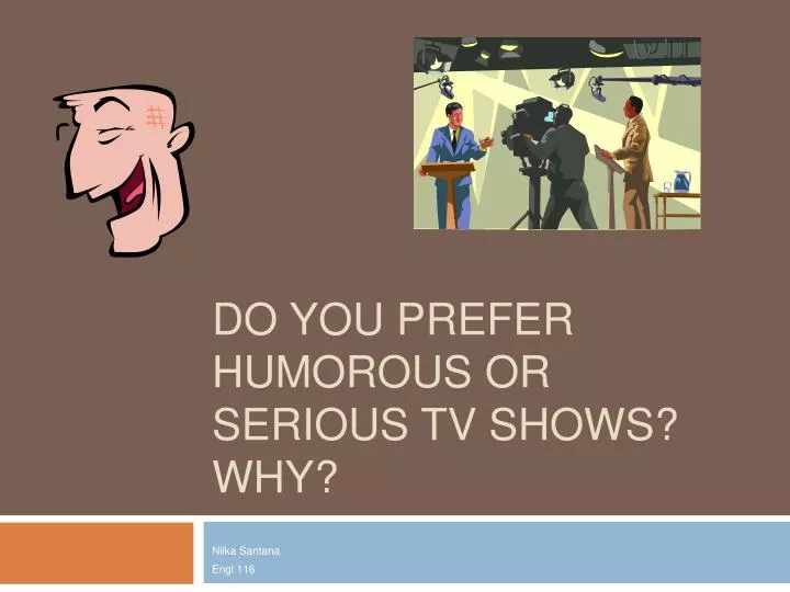 do you prefer humorous or serious tv shows why