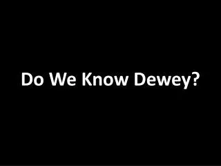 Do We Know Dewey?