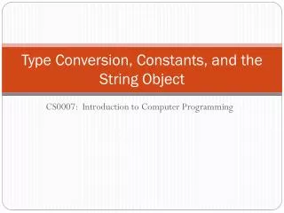 Type Conversion, Constants, and the String Object