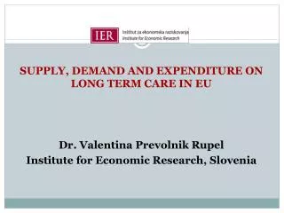 SUPPLY, DEMAND AND EXPENDITURE ON LONG TERM CARE IN EU Dr. Valentina Prevolnik Rupel