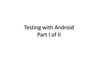 Testing with Android Part I of II