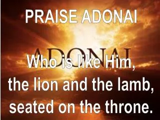 PRAISE ADONAI Who is like Him, the lion and the lamb, seated on the throne.