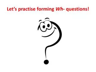 Let’s practise forming Wh - questions!