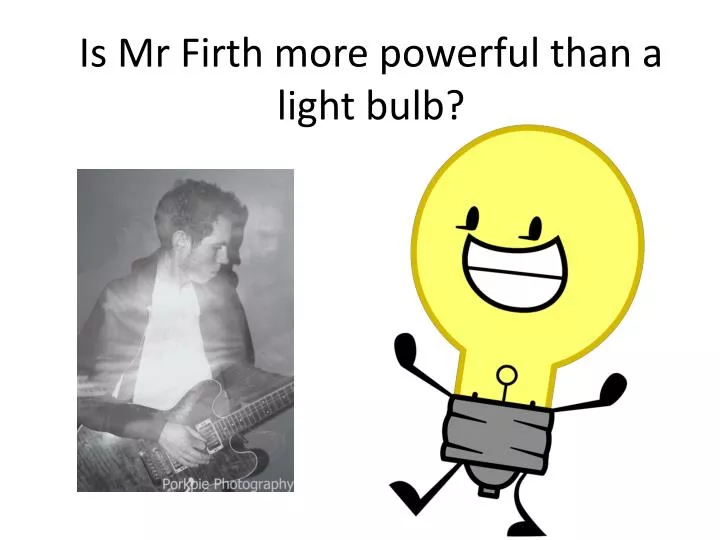is mr firth more powerful than a light bulb