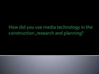 How did you use media technology in the construction ,research and planning?