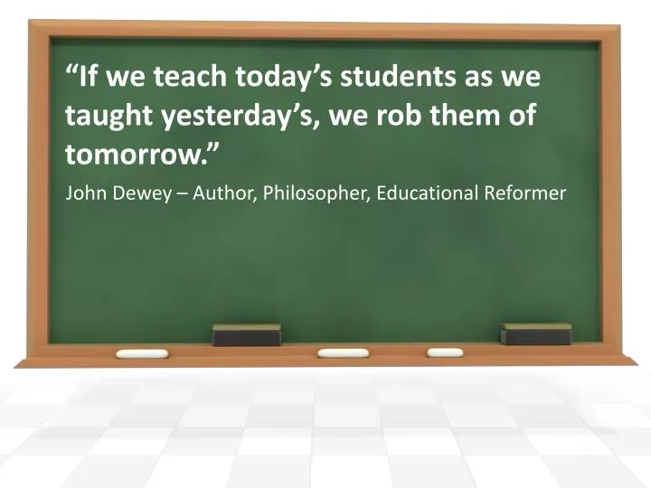 if we teach today s students as we taught yesterday s we rob them of tomorrow