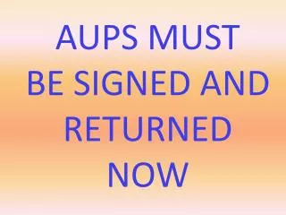 AUPS MUST BE SIGNED AND RETURNED NOW