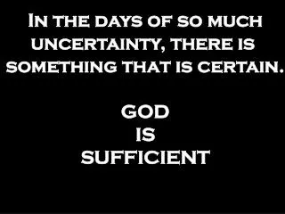 In the days of so much uncertainty, there is something that is certain. GOD IS SUFFICIENT
