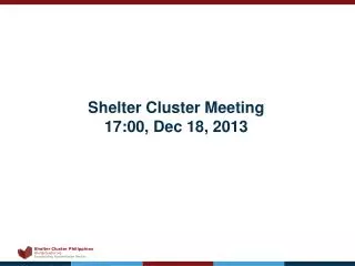 Shelter Cluster Meeting 17:00, Dec 18, 2013