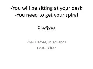 -You will be sitting at your desk -You need to get your spiral Prefixes