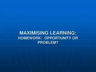 MAXIMISING LEARNING: HOMEWORK: OPPORTUNITY OR PROBLEM?