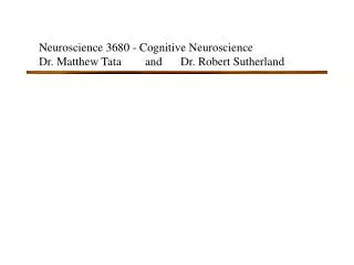 Neuroscience 3680 - Cognitive Neuroscience Dr. Matthew Tata	and 	Dr. Robert Sutherland