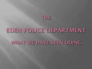 THE EDEN POLICE DEPARTMENT WHAT WE HAVE BEEN DOING