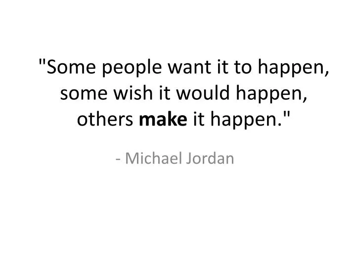 some people want it to happen some wish it would happen others make it happen