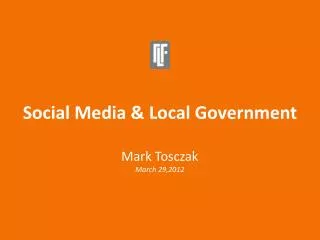 Social Media &amp; Local Government Mark Tosczak March 29,2012