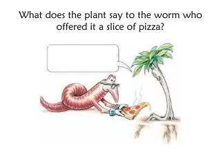 What does the plant say to the worm who offered it a slice of pizza?