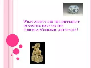 What affect did the different dynasties have on the porcelain/ceramic artefacts?