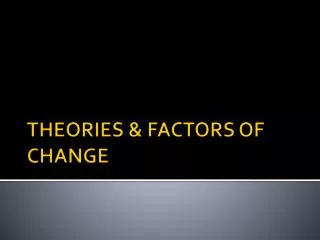 THEORIES &amp; FACTORS OF CHANGE