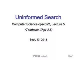 Uninformed Search Computer Science cpsc322, Lecture 5 (Textbook Chpt 3.5) Sept, 13, 2013