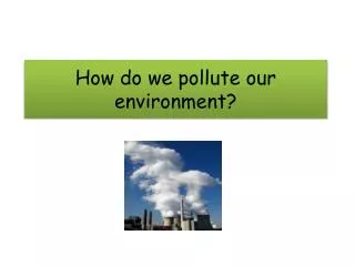 How do we pollute our environment?
