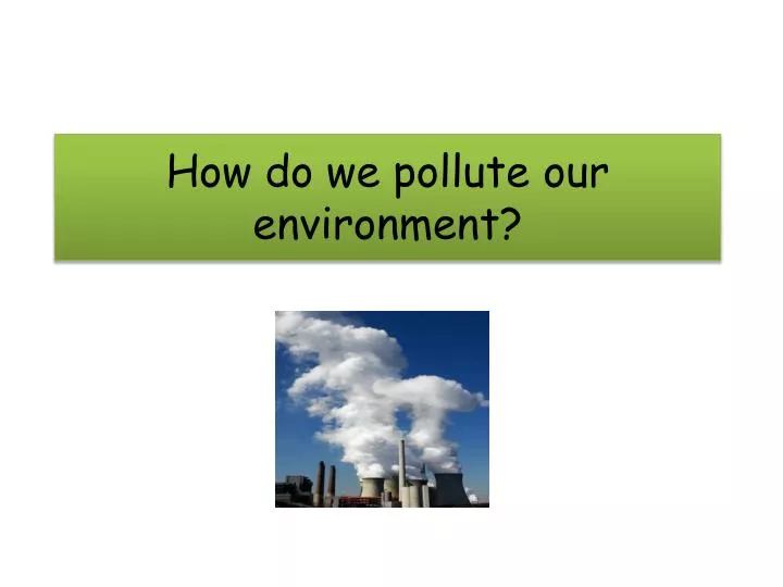 how do we pollute our environment