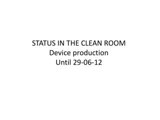 STATUS IN THE CLEAN ROOM Device production Until 29-06-12