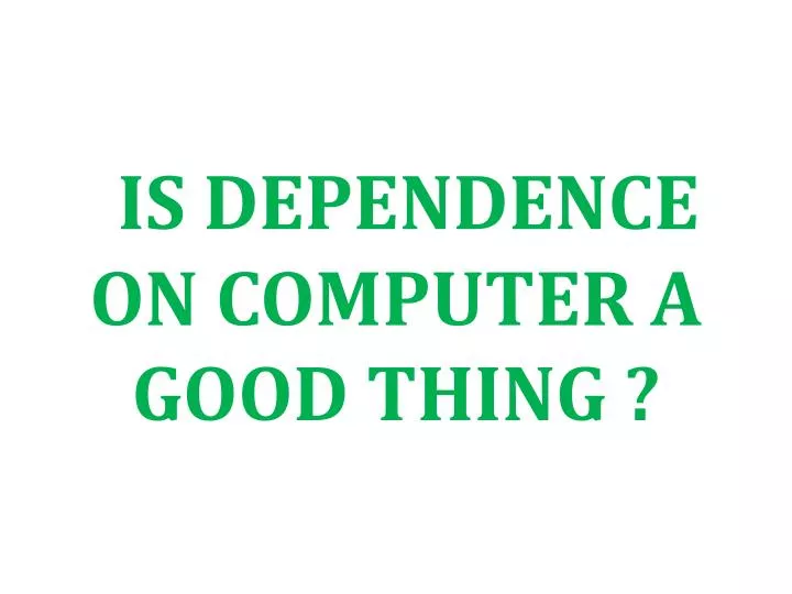 is dependence on computer a good thing