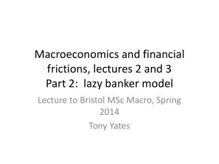 Macroeconomics and financial frictions, lectures 2 and 3 Part 2: lazy banker model