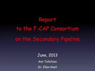 Report to the F-CAP Consortium on the Secondary Pipeline June, 2013 Ann Tollefson Dr. Ellen Knell