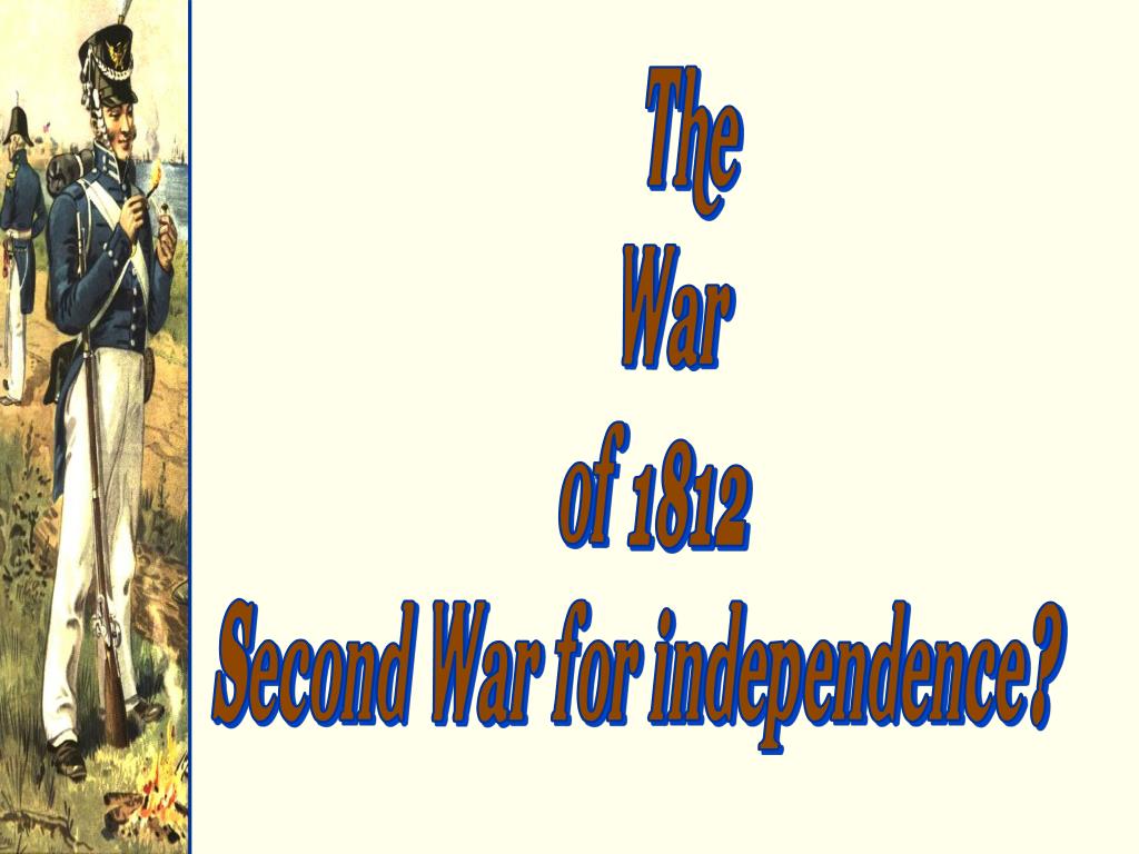 PPT - The War of 1812 Second War for independence? PowerPoint ...