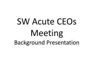 SW Acute CEOs Meeting Background Presentation