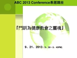 ABC 2013 Conference 專題講座 『 門訓為健康教會之靈魂 』 9 、 21 、 2013 （ 2 ： 30 ～ 3 ： 45PM)