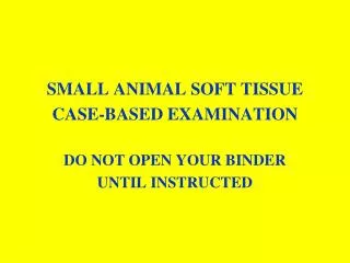 SMALL ANIMAL SOFT TISSUE CASE-BASED EXAMINATION DO NOT OPEN YOUR BINDER UNTIL INSTRUCTED