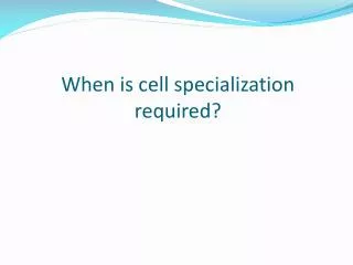 When is cell specialization required?