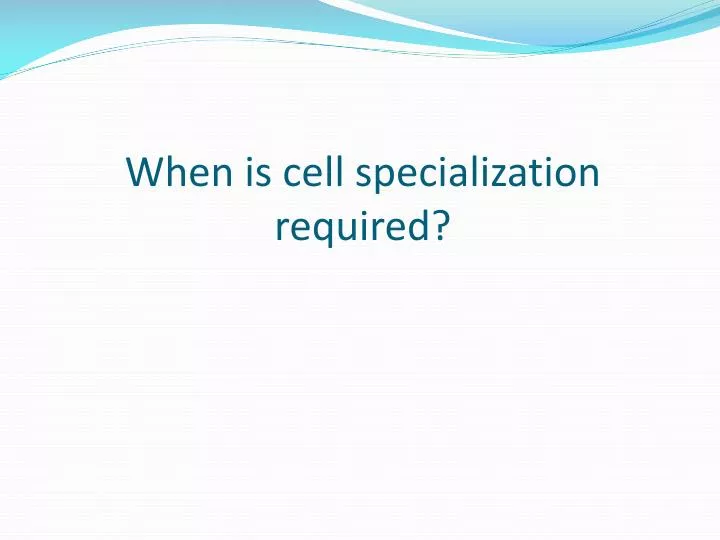 when is cell specialization required