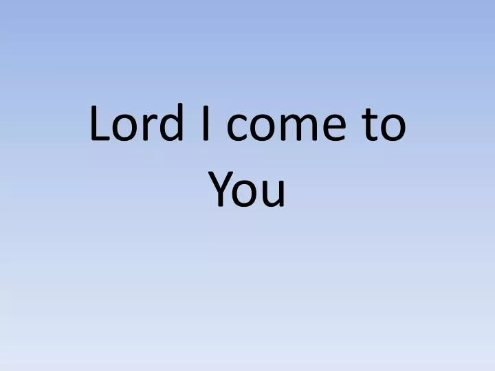lord i come to you