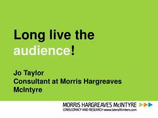 Long live the audience ! Jo Taylor Consultant at Morris Hargreaves McIntyre