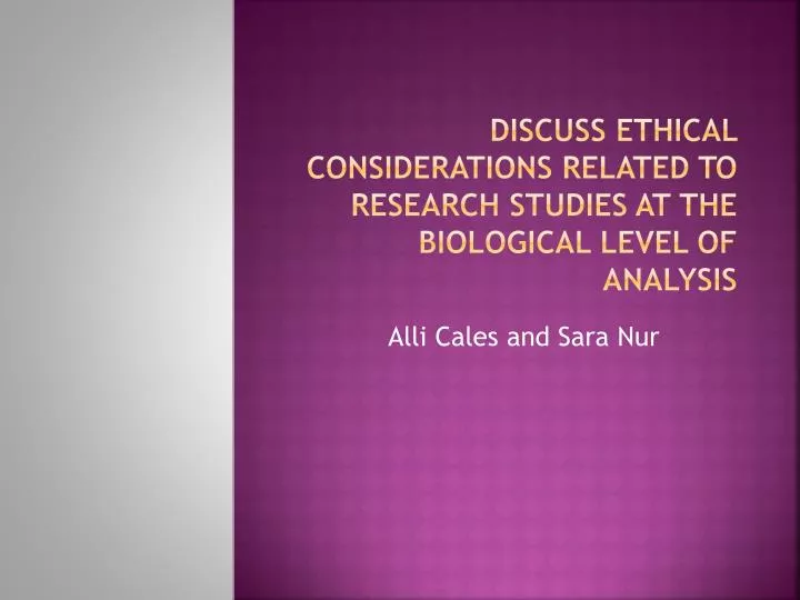 discuss ethical considerations related to research studies at the biological level of analysis