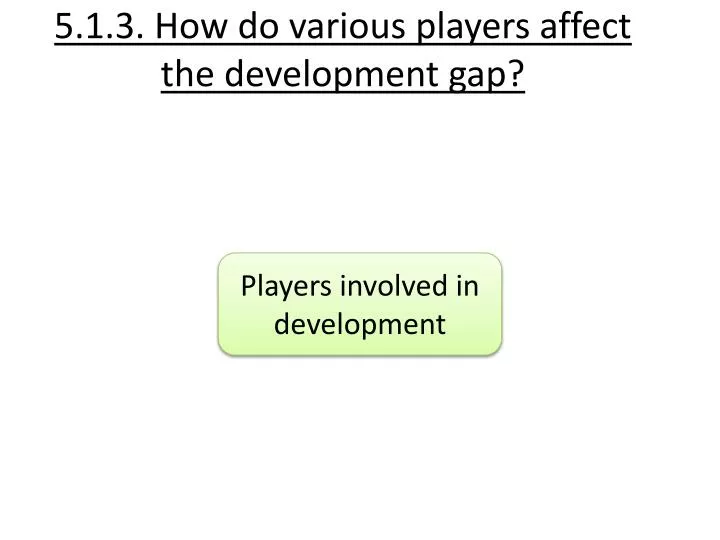5 1 3 how do various players affect the development gap