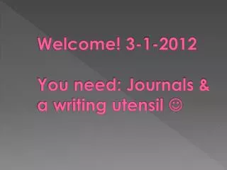 Welcome! 3-1-2012 You need: Journals &amp; a writing utensil ?