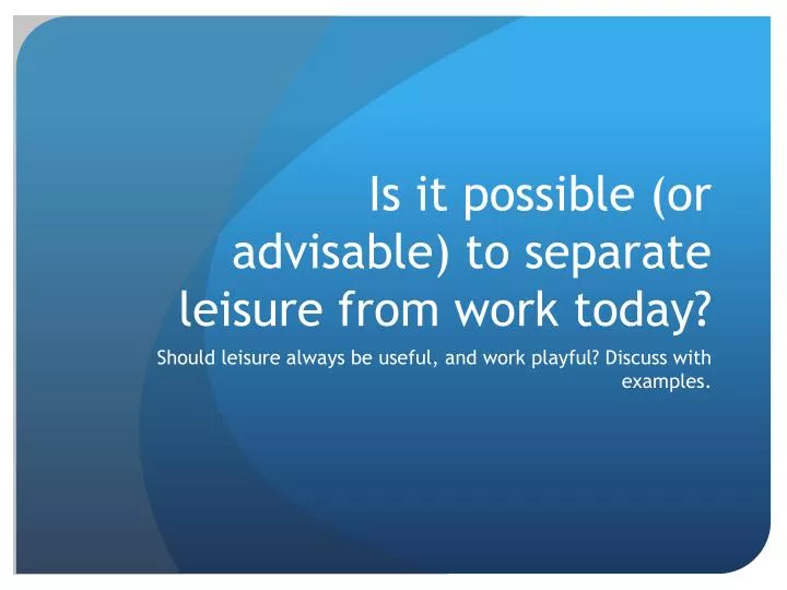 is it possible or advisable to separate leisure from work today