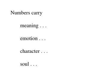 Numbers carry 	meaning . . . 	emotion . . . 	character . . . 	soul . . .