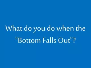 What do you do when the &quot;Bottom Falls Out&quot;?
