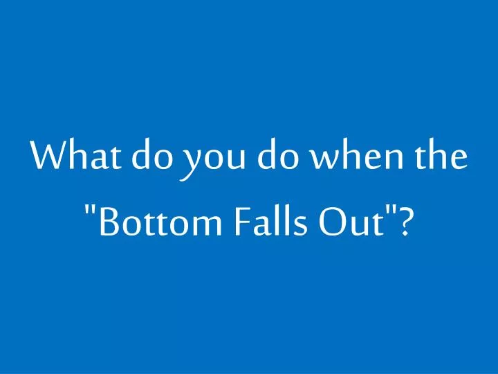 what do you do when the bottom falls out