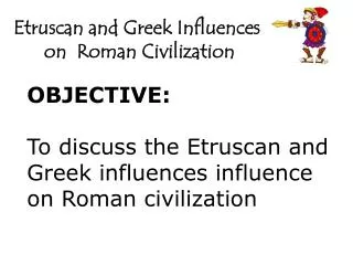 OBJECTIVE: To discuss the Etruscan and Greek influences influence on Roman civilization