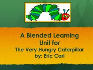 A Blended Learning Unit for The Very Hungry Caterpillar by: Eric Carl