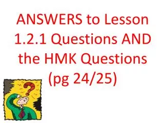 ANSWERS to Lesson 1.2.1 Questions AND the HMK Questions ( pg 24/25)