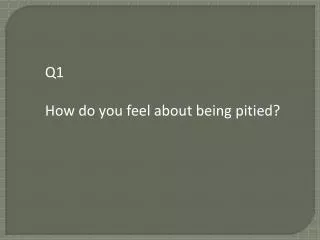 Q1 How do you feel about being pitied?